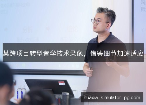 某跨项目转型者学技术录像，借鉴细节加速适应
