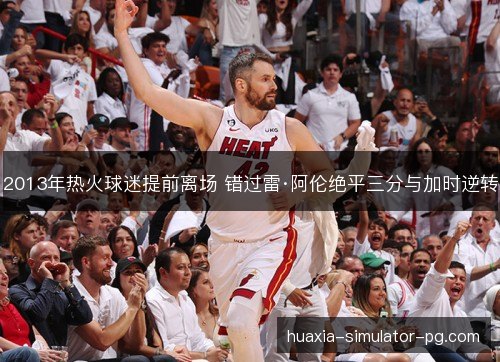 2013年热火球迷提前离场 错过雷·阿伦绝平三分与加时逆转